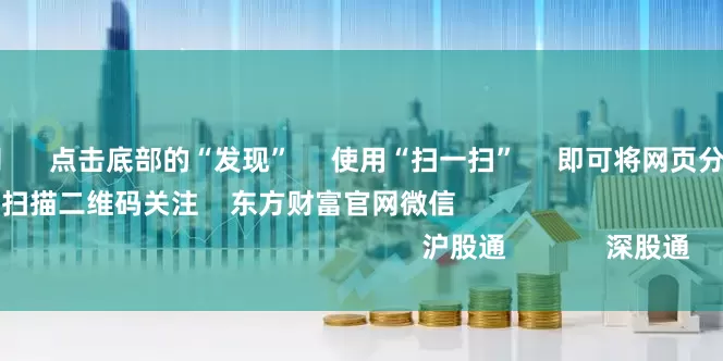 南宁配资公司      点击底部的“发现”     使用“扫一扫”     即可将网页分享至朋友圈                            扫描二维码关注    东方财富官网微信                                                                        沪股通             深股通