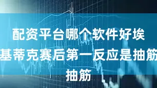 配资平台哪个软件好埃基蒂克赛后第一反应是抽筋