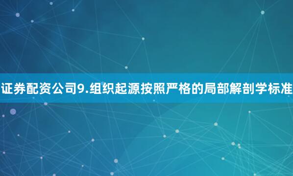 证券配资公司9.组织起源按照严格的局部解剖学标准