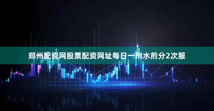 郑州配资网股票配资网址每日一剂水煎分2次服